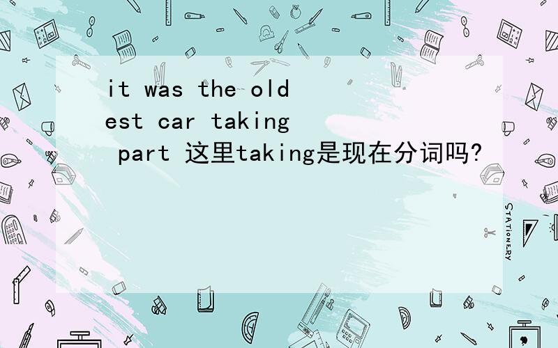 it was the oldest car taking part 这里taking是现在分词吗?