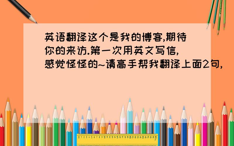 英语翻译这个是我的博客,期待你的来访.第一次用英文写信,感觉怪怪的~请高手帮我翻译上面2句,