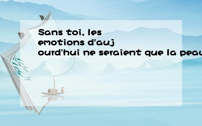 Sans toi, les emotions d'aujourd'hui ne seraient que la peau