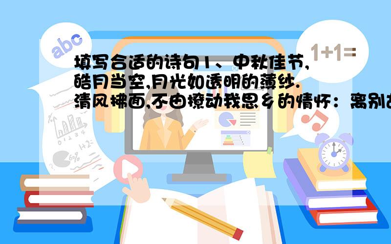 填写合适的诗句1、中秋佳节,皓月当空,月光如透明的薄纱.清风拂面,不由撩动我思乡的情怀：离别故土几载,家乡的亲人可好!酸