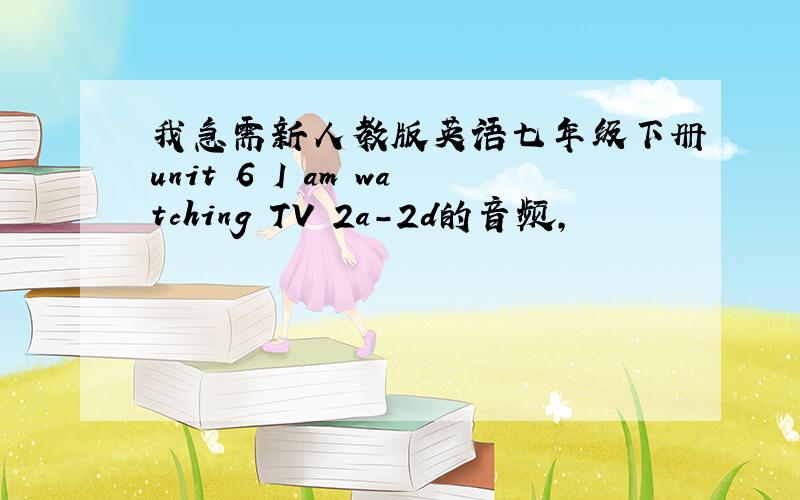 我急需新人教版英语七年级下册unit 6 I am watching TV 2a-2d的音频,