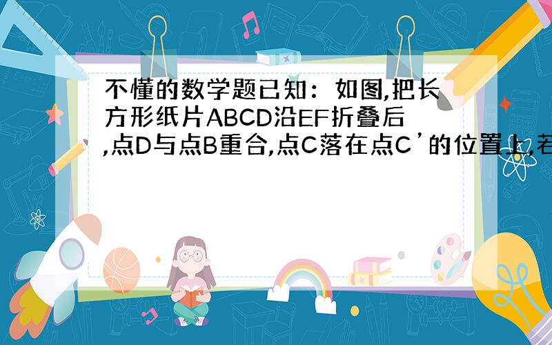 不懂的数学题已知：如图,把长方形纸片ABCD沿EF折叠后,点D与点B重合,点C落在点C’的位置上,若∠1=60°,AE=