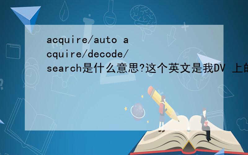 acquire/auto acquire/decode/search是什么意思?这个英文是我DV 上的