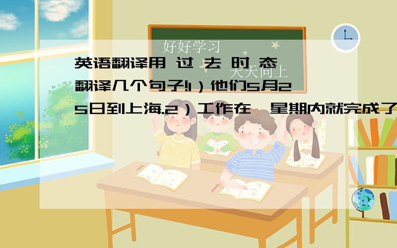 英语翻译用 过 去 时 态 翻译几个句子!1）他们5月25日到上海.2）工作在一星期内就完成了.3）印刷术是从中国传入欧