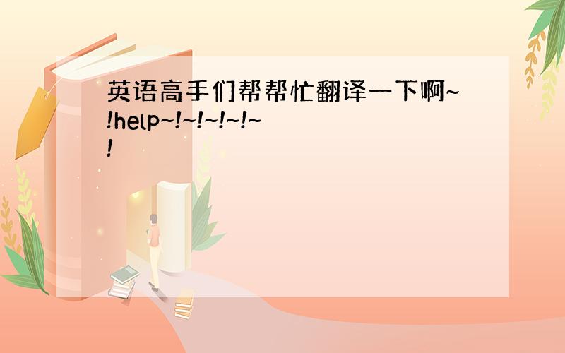 英语高手们帮帮忙翻译一下啊~!help~!~!~!~!~!