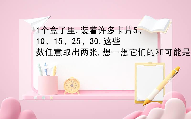 1个盒子里,装着许多卡片5、10、15、25、30,这些数任意取出两张,想一想它们的和可能是多少?