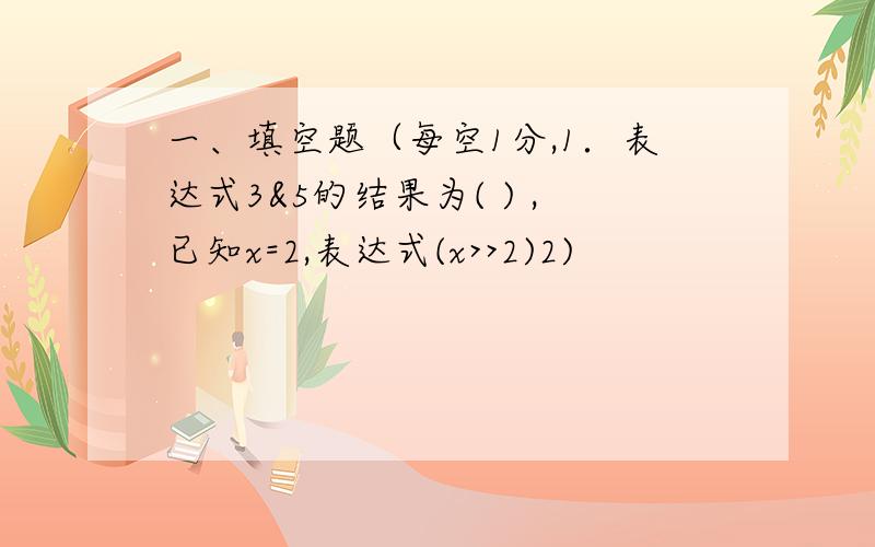 一、填空题（每空1分,1．表达式3&5的结果为( ) ,已知x=2,表达式(x>>2)2)