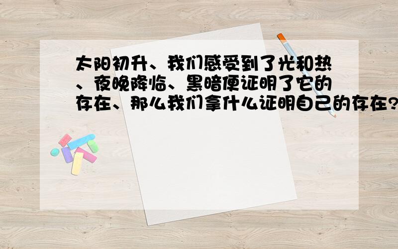 太阳初升、我们感受到了光和热、夜晚降临、黑暗便证明了它的存在、那么我们拿什么证明自己的存在?