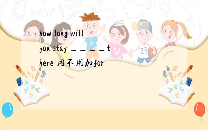 how long will you stay ____there 用不用加for