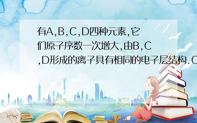 有A,B,C,D四种元素,它们原子序数一次增大,由B,C,D形成的离子具有相同的电子层结构.C,D单质跟水反应放出