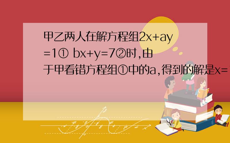 甲乙两人在解方程组2x+ay=1① bx+y=7②时,由于甲看错方程组①中的a,得到的解是x=1