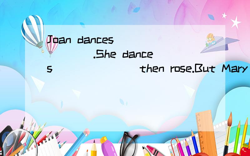 Joan dances_______.She dances _______then rose.But Mary danc