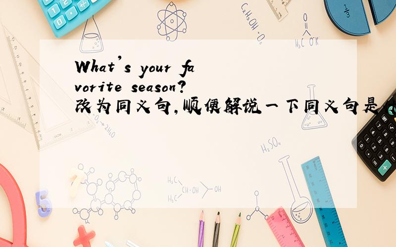 What's your favorite season?改为同义句,顺便解说一下同义句是什么意思.