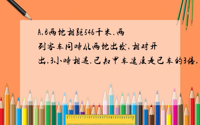 A,B两地相距546千米.两列客车同时从两地出发,相对开出,3小时相遇.已知甲车速度是已车的3倍,甲车每小