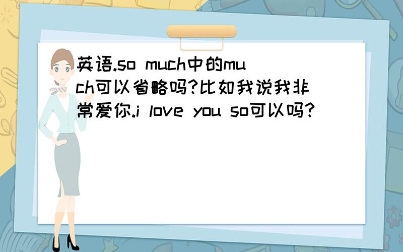 英语.so much中的much可以省略吗?比如我说我非常爱你.i love you so可以吗?