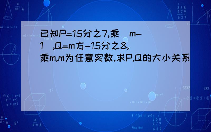 已知P=15分之7,乘（m-1）,Q=m方-15分之8,乘m,m为任意实数.求P.Q的大小关系