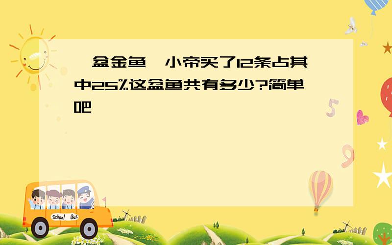 一盆金鱼,小帝买了12条占其中25%这盆鱼共有多少?简单吧