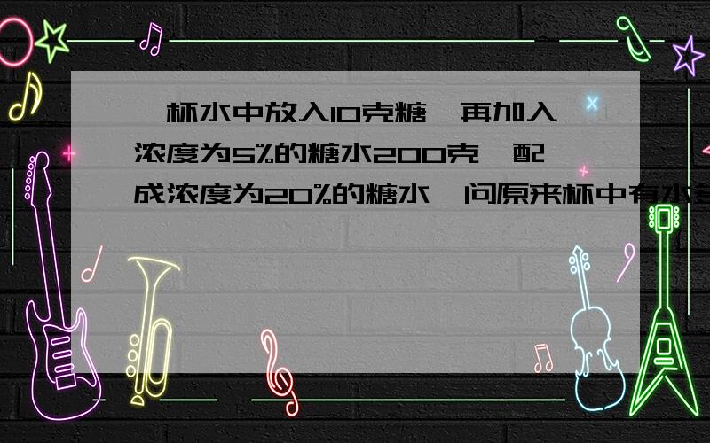 一杯水中放入10克糖,再加入浓度为5%的糖水200克,配成浓度为20%的糖水,问原来杯中有水多少克?