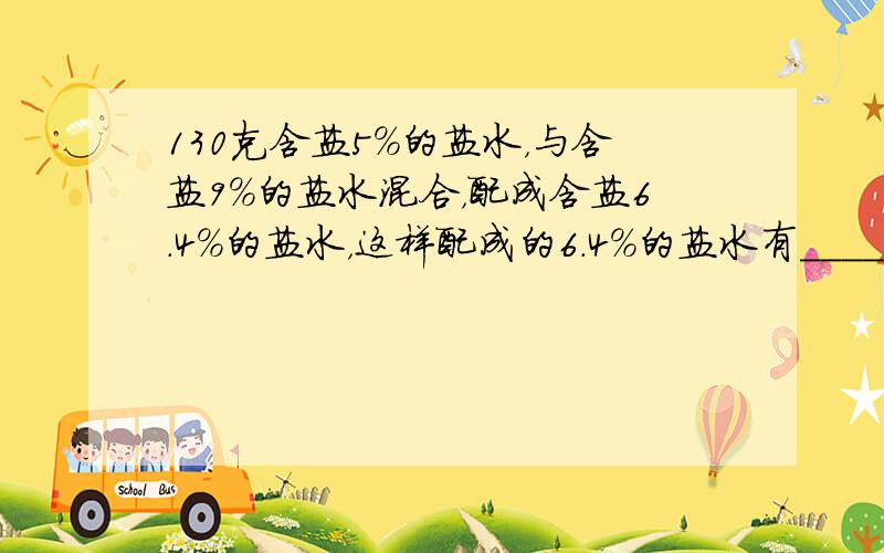 130克含盐5%的盐水，与含盐9%的盐水混合，配成含盐6.4%的盐水，这样配成的6.4%的盐水有______ 