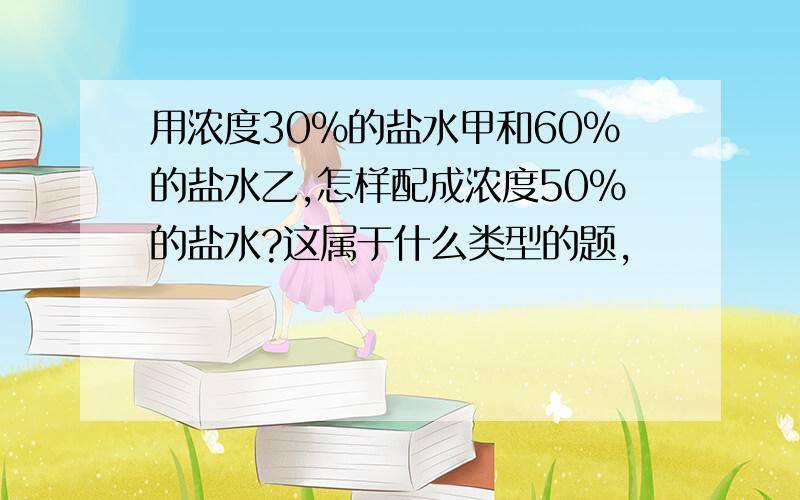 用浓度30%的盐水甲和60%的盐水乙,怎样配成浓度50%的盐水?这属于什么类型的题,