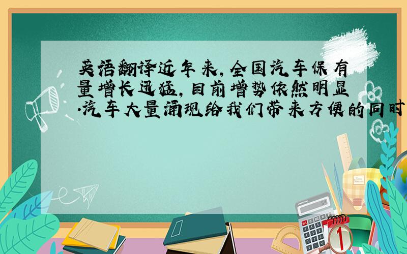 英语翻译近年来,全国汽车保有量增长迅猛,目前增势依然明显.汽车大量涌现给我们带来方便的同时,所带来的交通拥堵、污染环境等