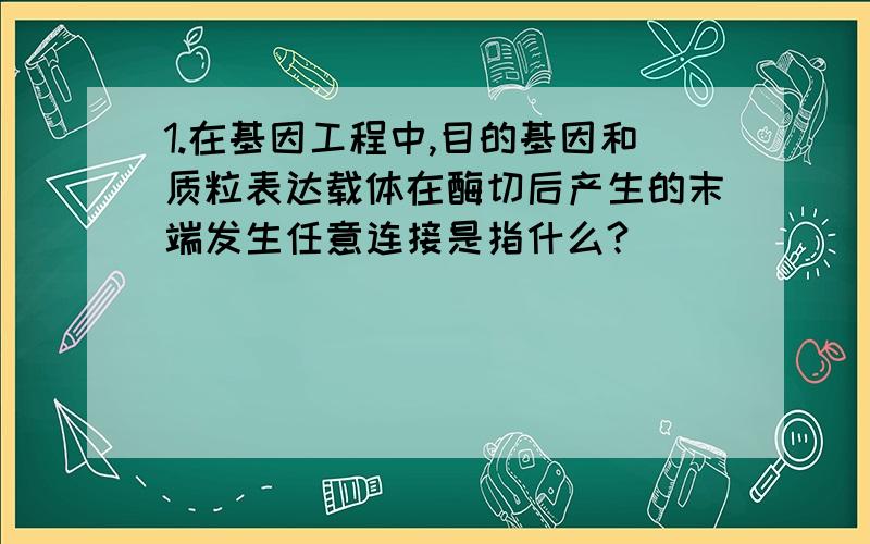 1.在基因工程中,目的基因和质粒表达载体在酶切后产生的末端发生任意连接是指什么?