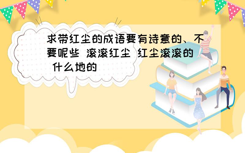 求带红尘的成语要有诗意的、不要呢些 滚滚红尘 红尘滚滚的 什么地的