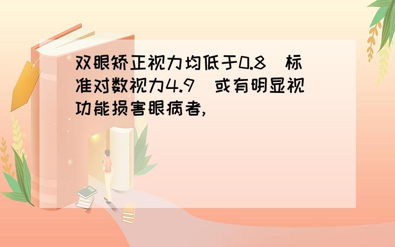 双眼矫正视力均低于0.8（标准对数视力4.9）或有明显视功能损害眼病者,