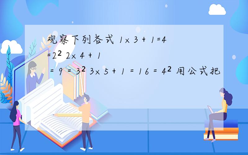 观察下列各式 1×3＋1=4=2² 2×4＋1＝9＝3² 3×5＋1＝16＝4² 用公式把