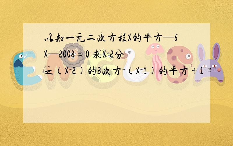 以知一元二次方程X的平方—5X—2008=0 求X-2分之（X-2)的3次方-（X-1)的平方+1