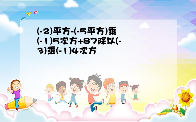 (-2)平方-(-5平方)乘(-1)5次方+87除以(-3)乘(-1)4次方