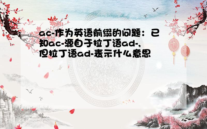 ac-作为英语前缀的问题：已知ac-源自于拉丁语ad-,但拉丁语ad-表示什么意思