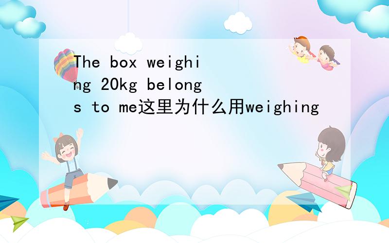 The box weighing 20kg belongs to me这里为什么用weighing