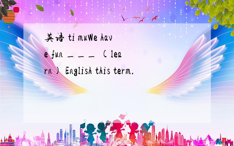 英语 ti muWe have fun ___ (learn) English this term.