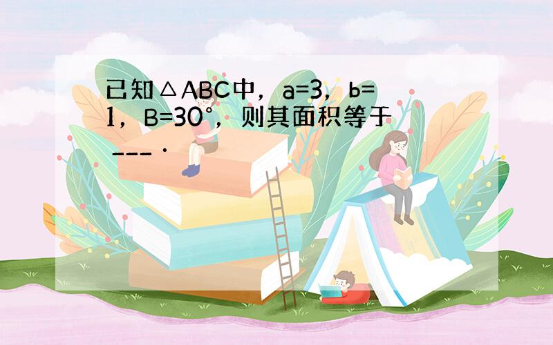 已知△ABC中，a=3，b=1，B=30°，则其面积等于 ___ ．