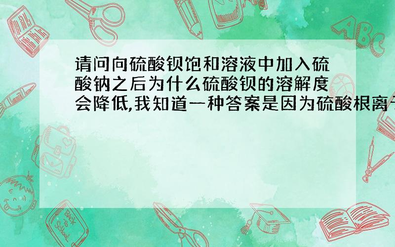 请问向硫酸钡饱和溶液中加入硫酸钠之后为什么硫酸钡的溶解度会降低,我知道一种答案是因为硫酸根离子的浓度增大,但是我的疑问是