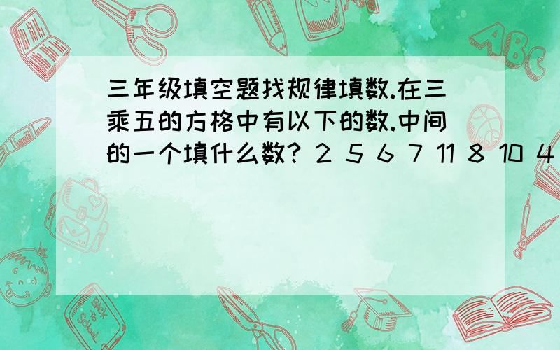 三年级填空题找规律填数.在三乘五的方格中有以下的数.中间的一个填什么数? 2 5 6 7 11 8 10 4 18 6