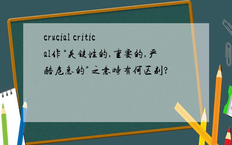 crucial critical作“关键性的,重要的,严酷危急的”之意时有何区别?