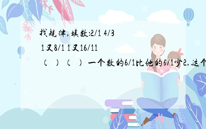 找规律,填数：2/1 4/3 1又8/1 1又16/11 （ ） （ ） 一个数的6/1比他的5/1少2,这个是多少?