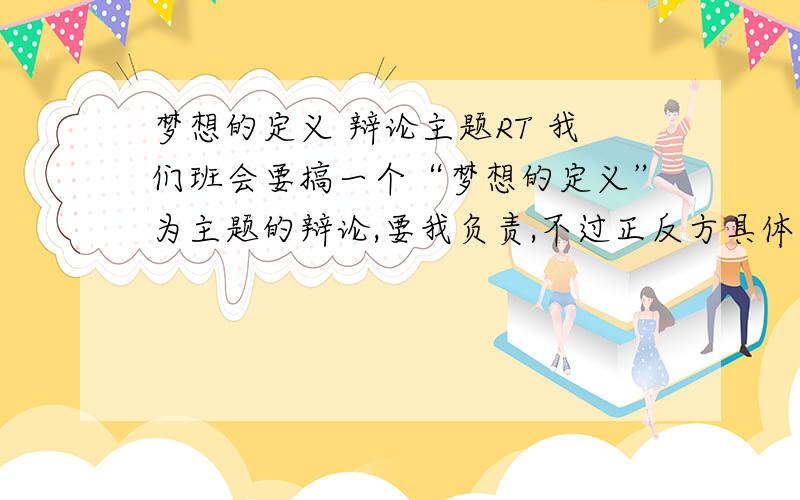 梦想的定义 辩论主题RT 我们班会要搞一个“梦想的定义”为主题的辩论,要我负责,不过正反方具体的观点我怎么也想不出来.