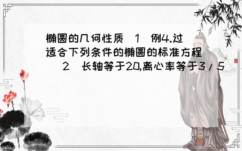 椭圆的几何性质（1）例4.过适合下列条件的椭圆的标准方程 （2）长轴等于20,离心率等于3/5 （3）长轴是短轴的2倍,