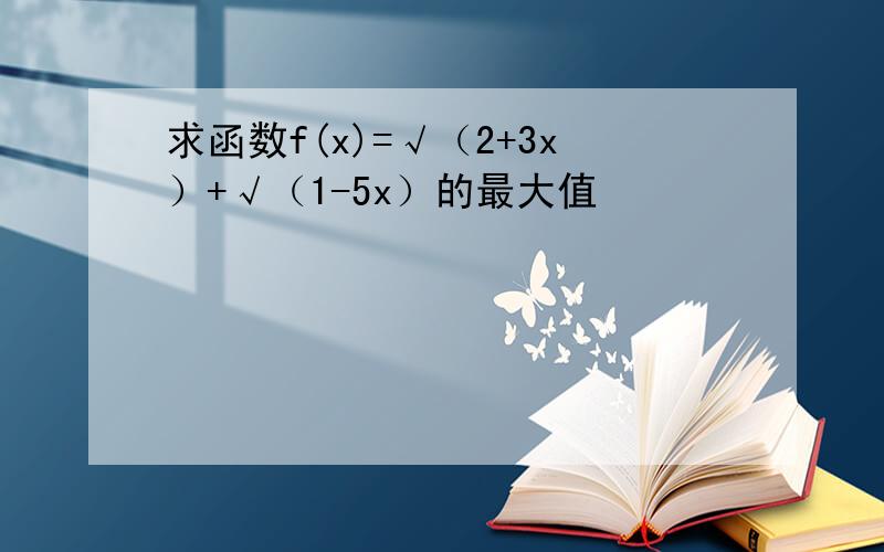 求函数f(x)=√（2+3x）+√（1-5x）的最大值