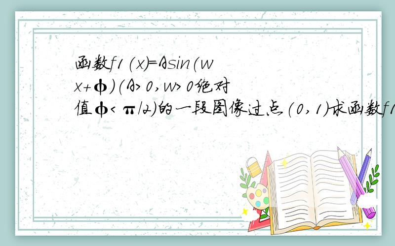 函数f1(x)=Asin(wx+φ)(A＞0,w＞0绝对值φ＜π/2)的一段图像过点(0,1)求函数f1(x)的解析式