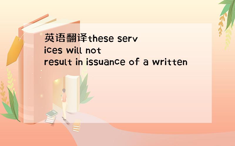 英语翻译these services will not result in issuance of a written