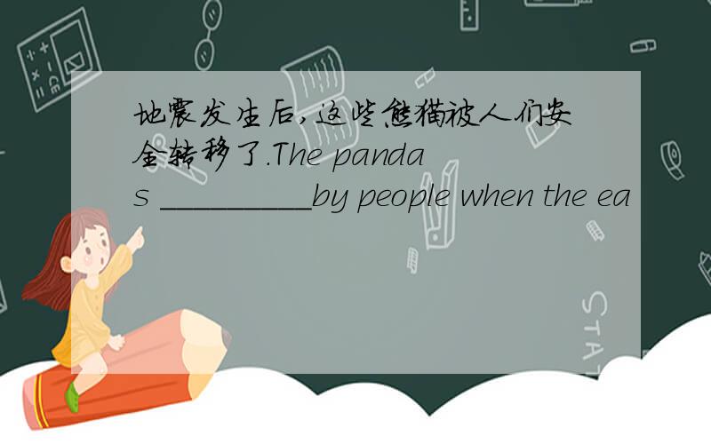 地震发生后,这些熊猫被人们安全转移了.The pandas _________by people when the ea