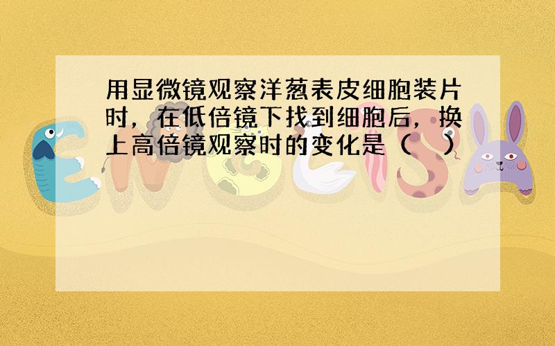 用显微镜观察洋葱表皮细胞装片时，在低倍镜下找到细胞后，换上高倍镜观察时的变化是（　　）