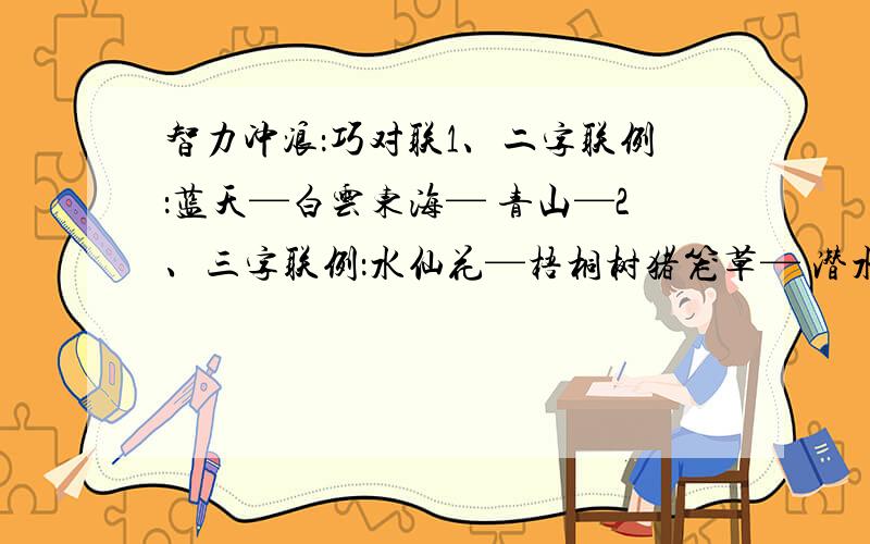 智力冲浪：巧对联1、二字联例：蓝天—白云东海— 青山—2、三字联例：水仙花—梧桐树猪笼草— 潜水游—3、四字联例：山青水