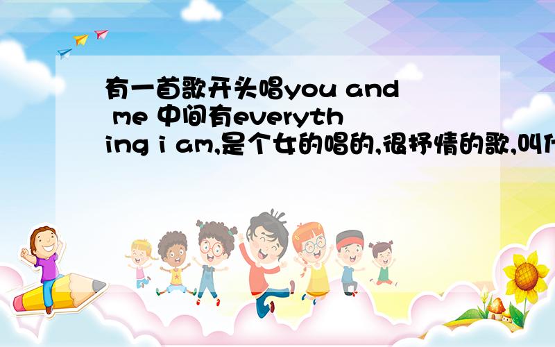 有一首歌开头唱you and me 中间有everything i am,是个女的唱的,很抒情的歌,叫什么歌名啊