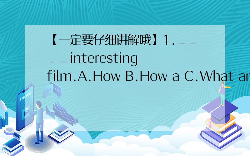 【一定要仔细讲解哦】1.＿＿＿＿interesting film.A.How B.How a C.What an D.W