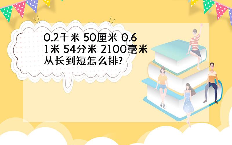 0.2千米 50厘米 0.61米 54分米 2100毫米从长到短怎么排?